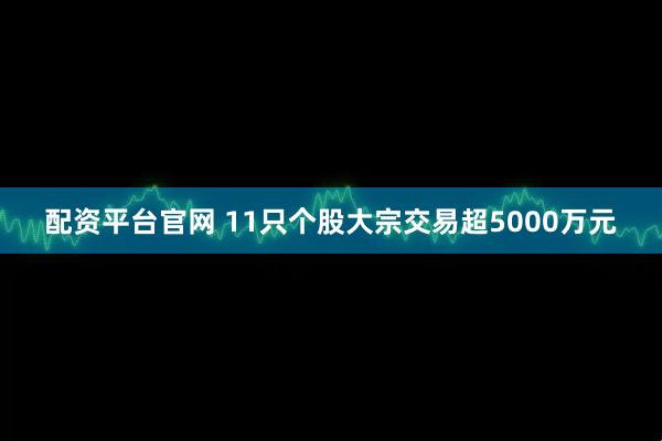 配资平台官网 11只个股大宗交易超5000万元
