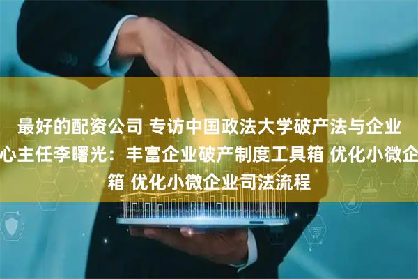 最好的配资公司 专访中国政法大学破产法与企业重组研究中心主任李曙光：丰富企业破产制度工具箱 优化小微企业司法流程