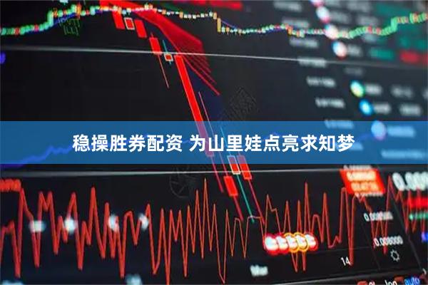 稳操胜券配资 为山里娃点亮求知梦