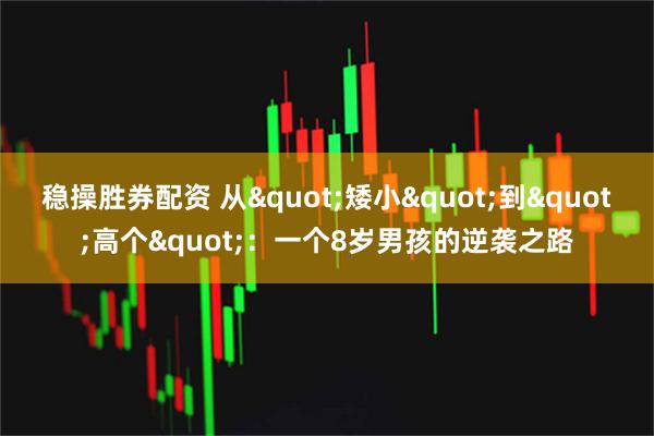 稳操胜券配资 从"矮小"到"高个"：一个8岁男孩的逆袭之路