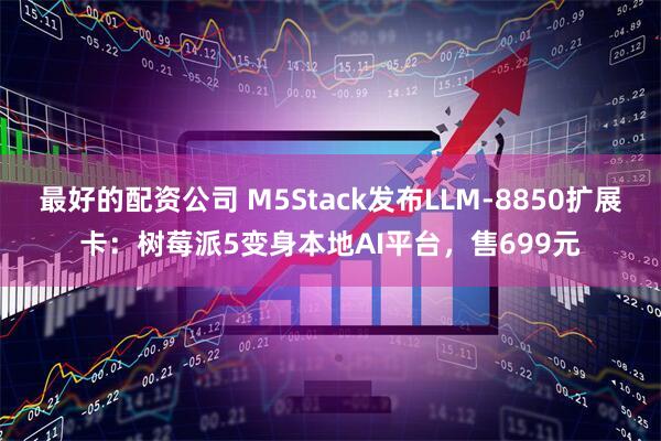 最好的配资公司 M5Stack发布LLM-8850扩展卡：树莓派5变身本地AI平台，售699元