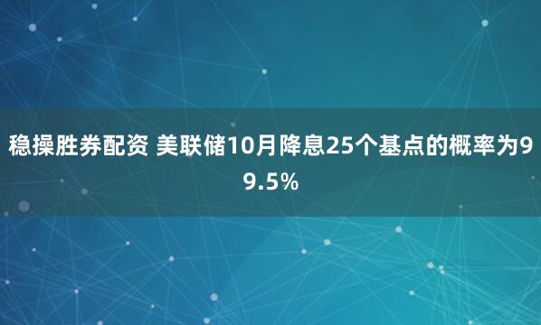 稳操胜券配资 美联储10月降息25个基点的概率为99.5%