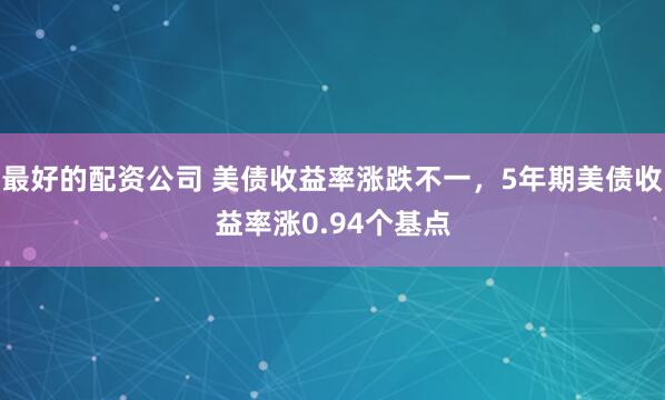 最好的配资公司 美债收益率涨跌不一，5年期美债收益率涨0.94个基点