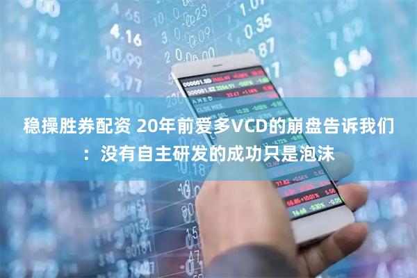 稳操胜券配资 20年前爱多VCD的崩盘告诉我们：没有自主研发的成功只是泡沫