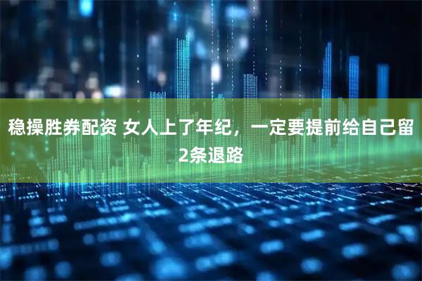 稳操胜券配资 女人上了年纪，一定要提前给自己留2条退路