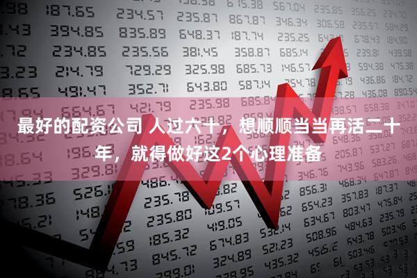 最好的配资公司 人过六十，想顺顺当当再活二十年，就得做好这2个心理准备