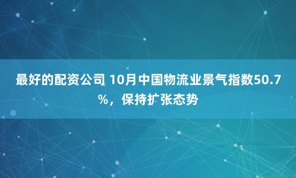 最好的配资公司 10月中国物流业景气指数50.7%，保持扩张态势