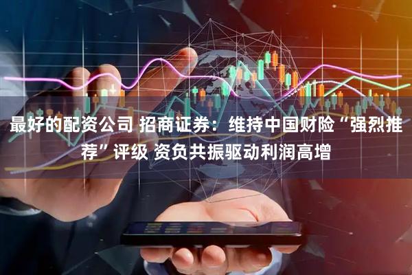最好的配资公司 招商证券：维持中国财险“强烈推荐”评级 资负共振驱动利润高增