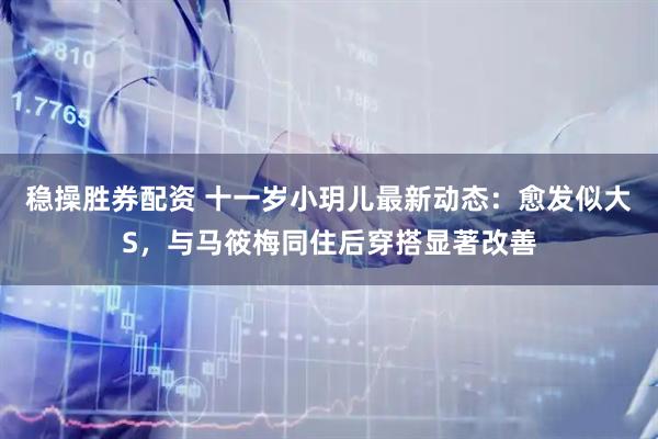 稳操胜券配资 十一岁小玥儿最新动态：愈发似大S，与马筱梅同住后穿搭显著改善