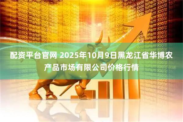 配资平台官网 2025年10月9日黑龙江省华博农产品市场有限公司价格行情