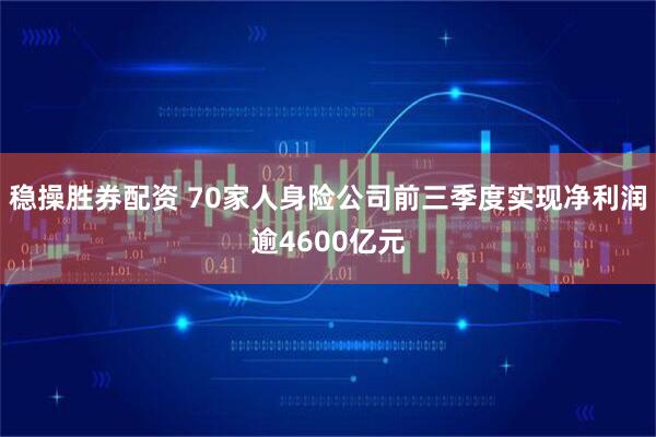 稳操胜券配资 70家人身险公司前三季度实现净利润逾4600亿元