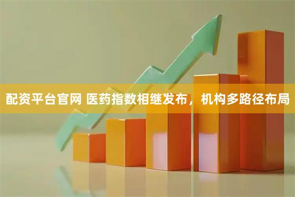 配资平台官网 医药指数相继发布，机构多路径布局