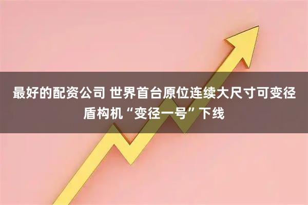 最好的配资公司 世界首台原位连续大尺寸可变径盾构机“变径一号”下线