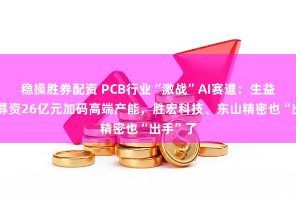 稳操胜券配资 PCB行业“激战”AI赛道：生益电子拟募资26亿元加码高端产能，胜宏科技、东山精密也“出手”了