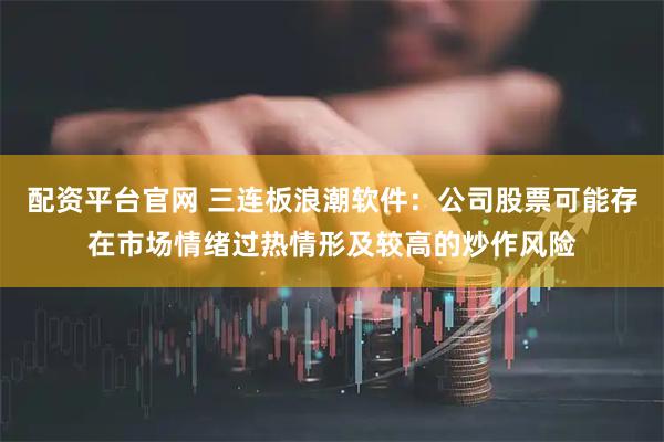 配资平台官网 三连板浪潮软件：公司股票可能存在市场情绪过热情形及较高的炒作风险