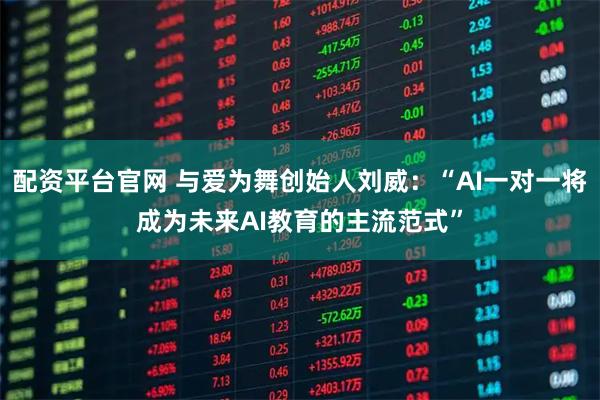 配资平台官网 与爱为舞创始人刘威：“AI一对一将成为未来AI教育的主流范式”