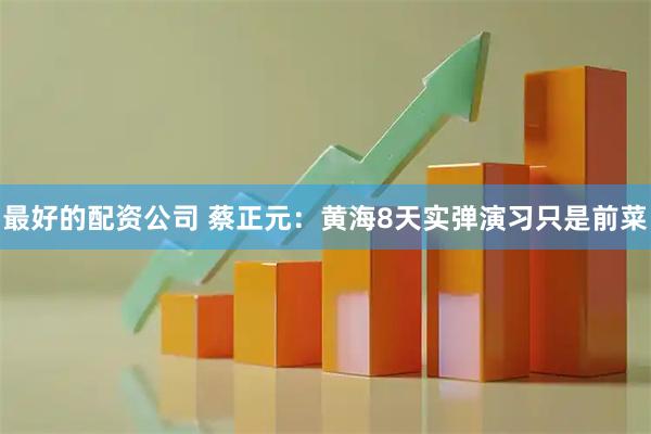 最好的配资公司 蔡正元：黄海8天实弹演习只是前菜