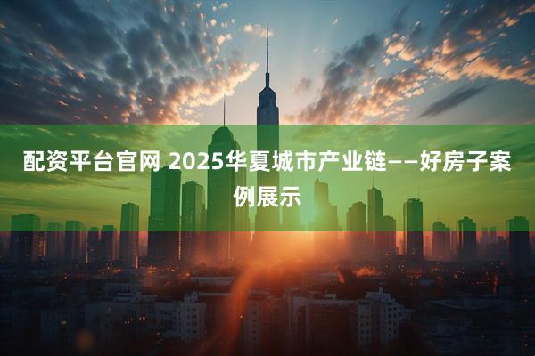配资平台官网 2025华夏城市产业链——好房子案例展示