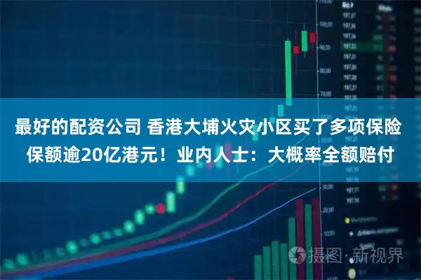最好的配资公司 香港大埔火灾小区买了多项保险 保额逾20亿港元！业内人士：大概率全额赔付