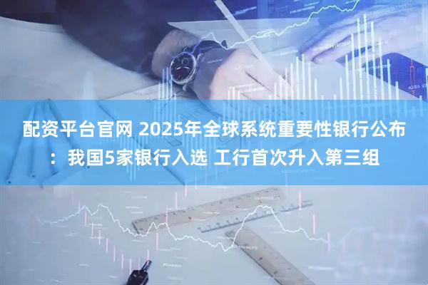 配资平台官网 2025年全球系统重要性银行公布：我国5家银行入选 工行首次升入第三组