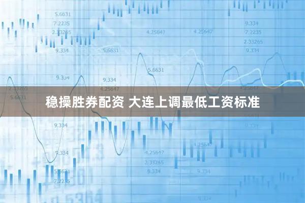 稳操胜券配资 大连上调最低工资标准