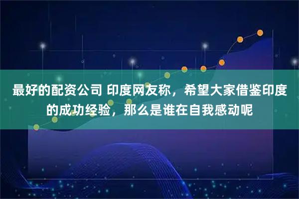 最好的配资公司 印度网友称，希望大家借鉴印度的成功经验，那么是谁在自我感动呢