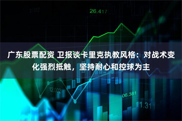 广东股票配资 卫报谈卡里克执教风格：对战术变化强烈抵触，坚持耐心和控球为主