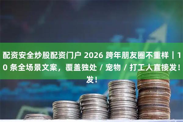 配资安全炒股配资门户 2026 跨年朋友圈不重样｜10 条全场景文案，覆盖独处 / 宠物 / 打工人直接发！