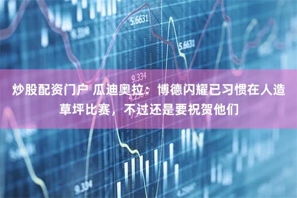 炒股配资门户 瓜迪奥拉：博德闪耀已习惯在人造草坪比赛，不过还是要祝贺他们