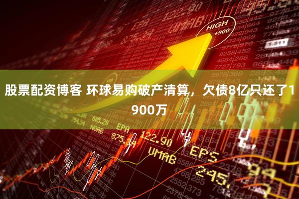 股票配资博客 环球易购破产清算,欠债8亿只还了1900万