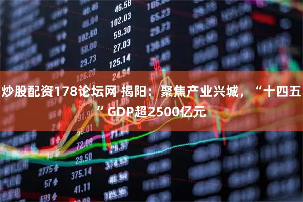 炒股配资178论坛网 揭阳：聚焦产业兴城，“十四五”GDP超2500亿元