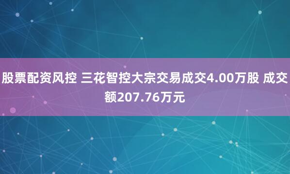股票配资风控 三花智控大宗交易成交4.00万股 成交额207.76万元