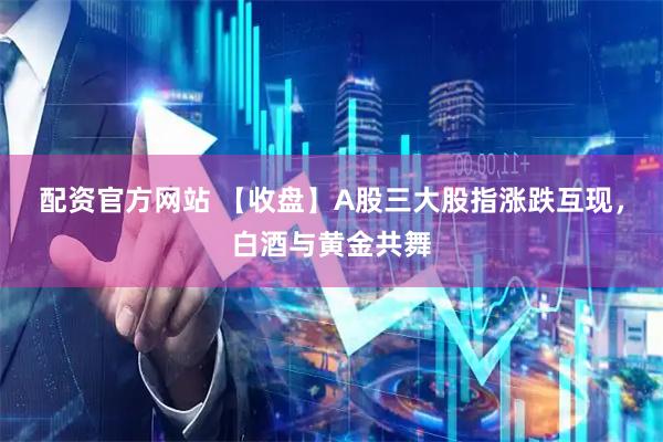 配资官方网站 【收盘】A股三大股指涨跌互现，白酒与黄金共舞
