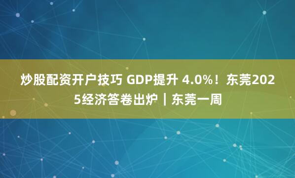 炒股配资开户技巧 GDP提升 4.0%！东莞2025经济答卷出炉｜东莞一周