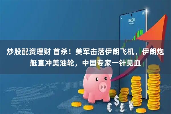 炒股配资理财 首杀！美军击落伊朗飞机，伊朗炮艇直冲美油轮，中国专家一针见血