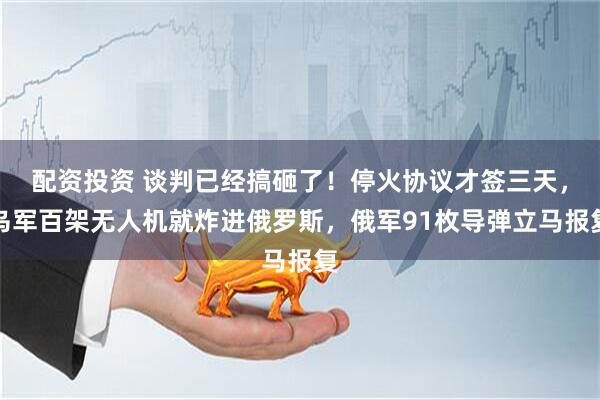 配资投资 谈判已经搞砸了！停火协议才签三天，乌军百架无人机就炸进俄罗斯，俄军91枚导弹立马报复