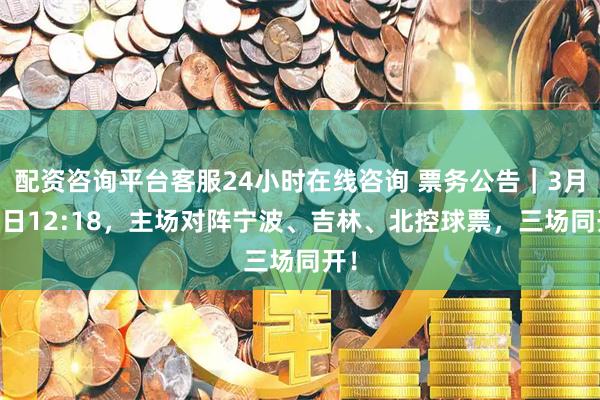 配资咨询平台客服24小时在线咨询 票务公告｜3月10日12:18，主场对阵宁波、吉林、北控球票，三场同开！