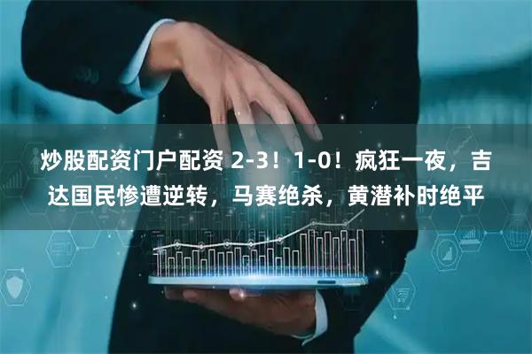 炒股配资门户配资 2-3！1-0！疯狂一夜，吉达国民惨遭逆转，马赛绝杀，黄潜补时绝平