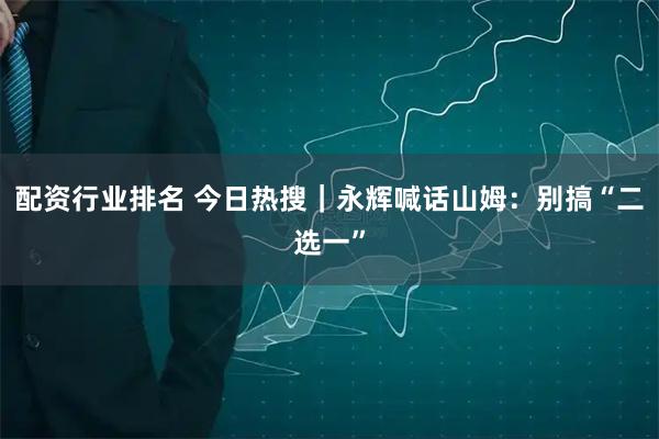 配资行业排名 今日热搜｜永辉喊话山姆：别搞“二选一”