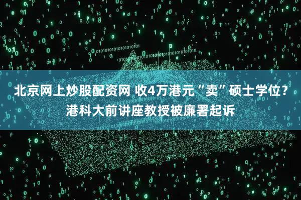 北京网上炒股配资网 收4万港元“卖”硕士学位？港科大前讲座教授被廉署起诉