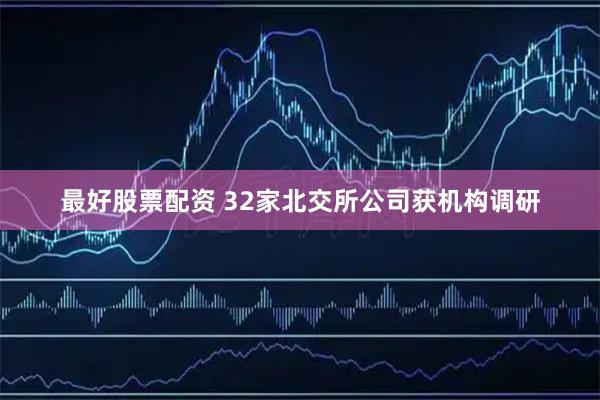 最好股票配资 32家北交所公司获机构调研