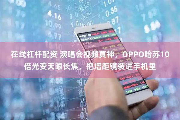 在线杠杆配资 演唱会视频真神,OPPO哈苏10倍光变天眼长焦,把增距镜装进手机里