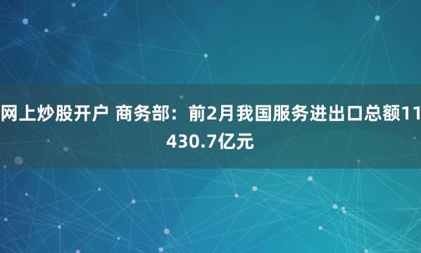 网上炒股开户 商务部:前2月我国服务进出口总额11430.7亿元