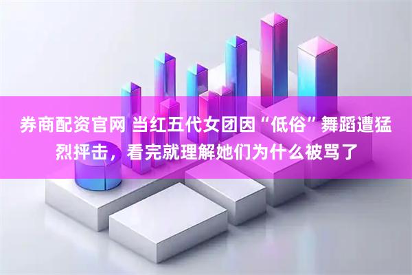 券商配资官网 当红五代女团因“低俗”舞蹈遭猛烈抨击，看完就理解她们为什么被骂了