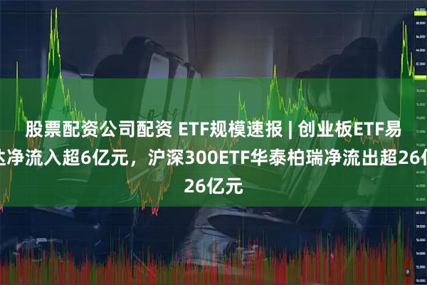 股票配资公司配资 ETF规模速报 | 创业板ETF易方达净流入超6亿元，沪深300ETF华泰柏瑞净流出超26亿元