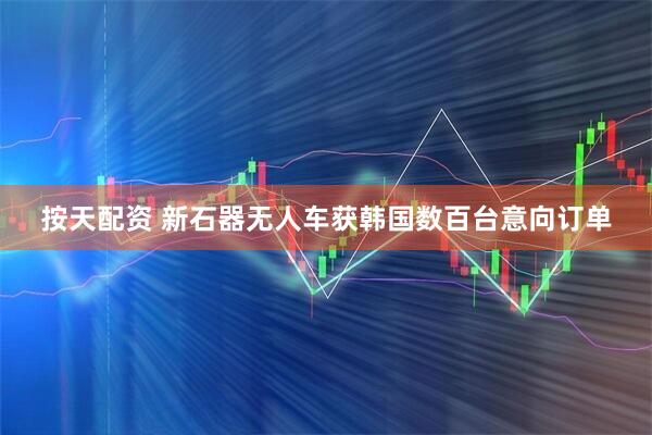 按天配资 新石器无人车获韩国数百台意向订单