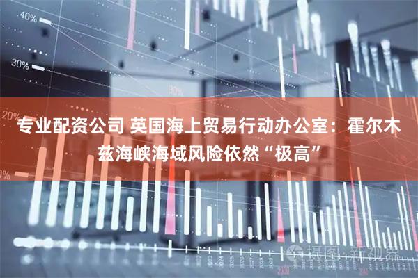 专业配资公司 英国海上贸易行动办公室：霍尔木兹海峡海域风险依然“极高”