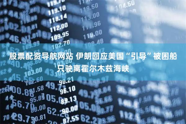 股票配资导航网站 伊朗回应美国“引导”被困船只驶离霍尔木兹海峡