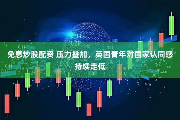 免息炒股配资 压力叠加，英国青年对国家认同感持续走低
