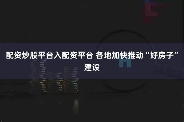 配资炒股平台入配资平台 各地加快推动“好房子”建设